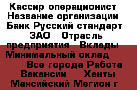 Кассир-операционист › Название организации ­ Банк Русский стандарт, ЗАО › Отрасль предприятия ­ Вклады › Минимальный оклад ­ 35 000 - Все города Работа » Вакансии   . Ханты-Мансийский,Мегион г.